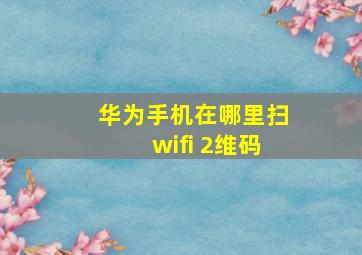 华为手机在哪里扫wifi 2维码